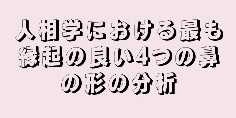 人相学における最も縁起の良い4つの鼻の形の分析