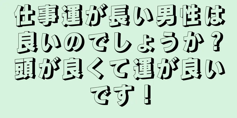 仕事運が長い男性は良いのでしょうか？頭が良くて運が良いです！