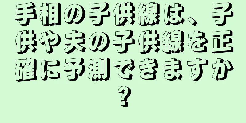 手相の子供線は、子供や夫の子供線を正確に予測できますか?