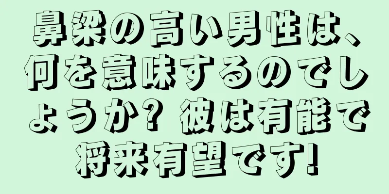 鼻梁の高い男性は、何を意味するのでしょうか? 彼は有能で将来有望です!