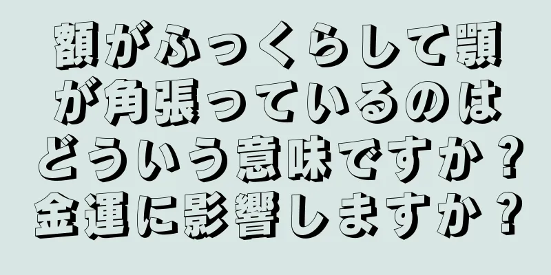 額がふっくらして顎が角張っているのはどういう意味ですか？金運に影響しますか？