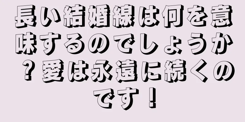 長い結婚線は何を意味するのでしょうか？愛は永遠に続くのです！