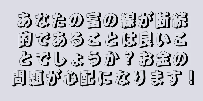 あなたの富の線が断続的であることは良いことでしょうか？お金の問題が心配になります！