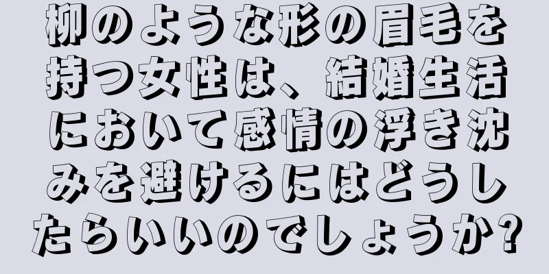 柳のような形の眉毛を持つ女性は、結婚生活において感情の浮き沈みを避けるにはどうしたらいいのでしょうか?