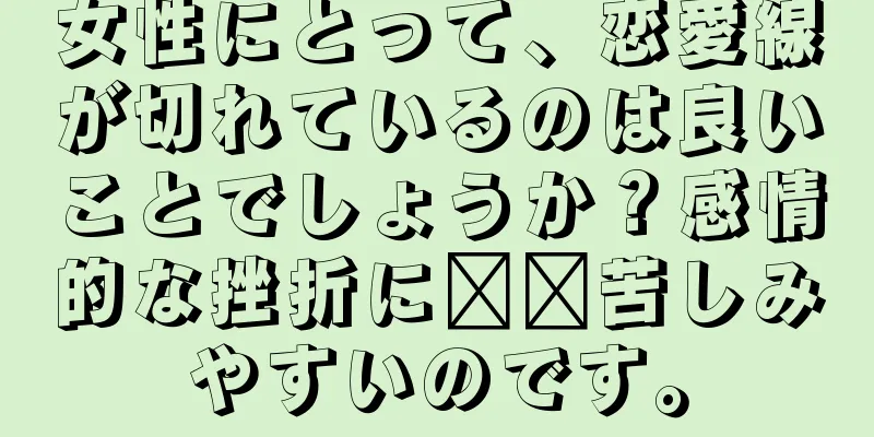 女性にとって、恋愛線が切れているのは良いことでしょうか？感情的な挫折に​​苦しみやすいのです。