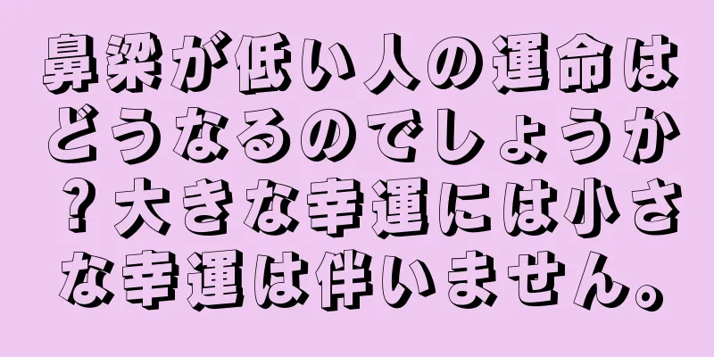 鼻梁が低い人の運命はどうなるのでしょうか？大きな幸運には小さな幸運は伴いません。