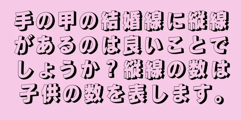 手の甲の結婚線に縦線があるのは良いことでしょうか？縦線の数は子供の数を表します。