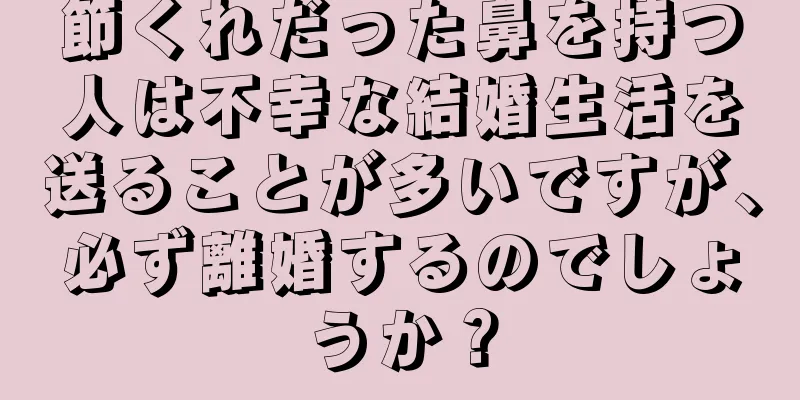 節くれだった鼻を持つ人は不幸な結婚生活を送ることが多いですが、必ず離婚するのでしょうか？