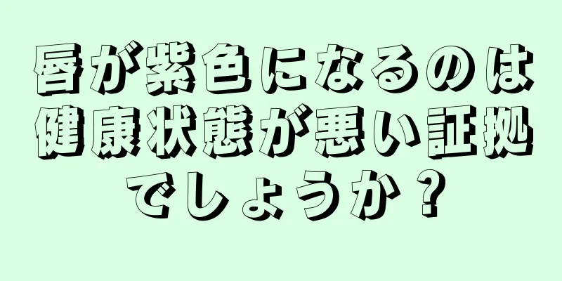 唇が紫色になるのは健康状態が悪い証拠でしょうか？