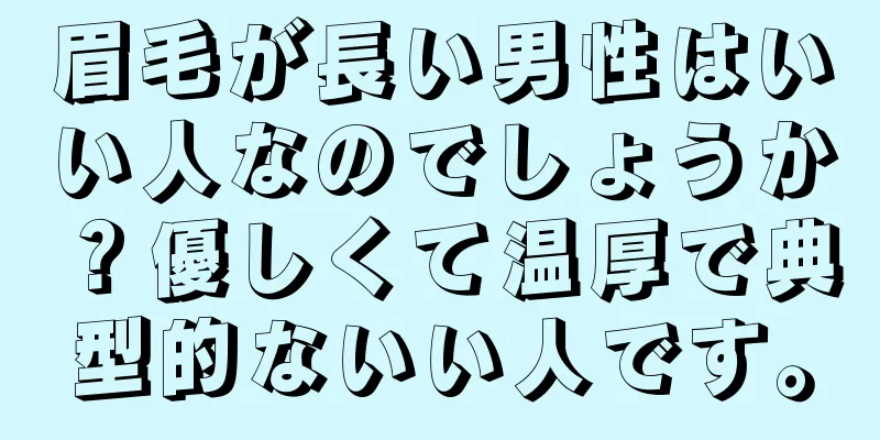 眉毛が長い男性はいい人なのでしょうか？優しくて温厚で典型的ないい人です。