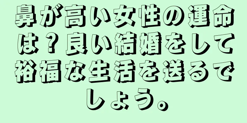 鼻が高い女性の運命は？良い結婚をして裕福な生活を送るでしょう。