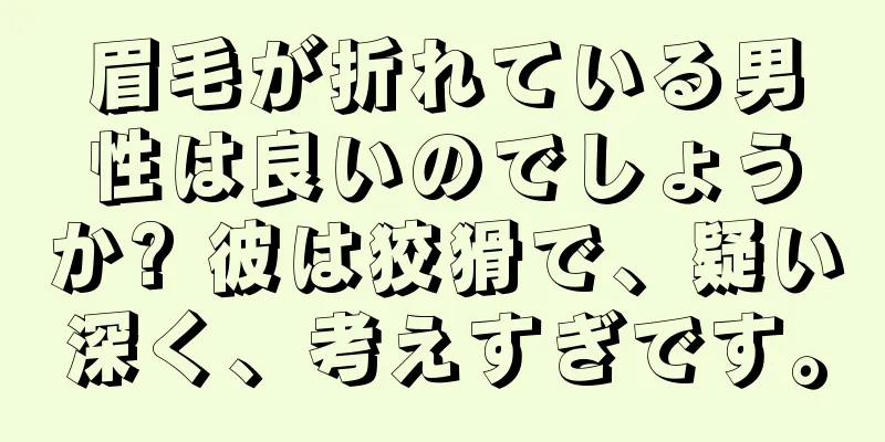 眉毛が折れている男性は良いのでしょうか? 彼は狡猾で、疑い深く、考えすぎです。