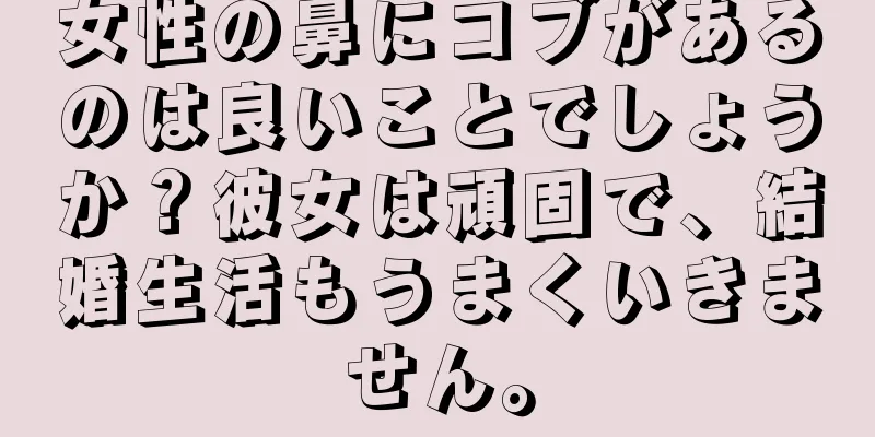 女性の鼻にコブがあるのは良いことでしょうか？彼女は頑固で、結婚生活もうまくいきません。