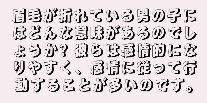 眉毛が折れている男の子にはどんな意味があるのでしょうか? 彼らは感情的になりやすく、感情に従って行動することが多いのです。