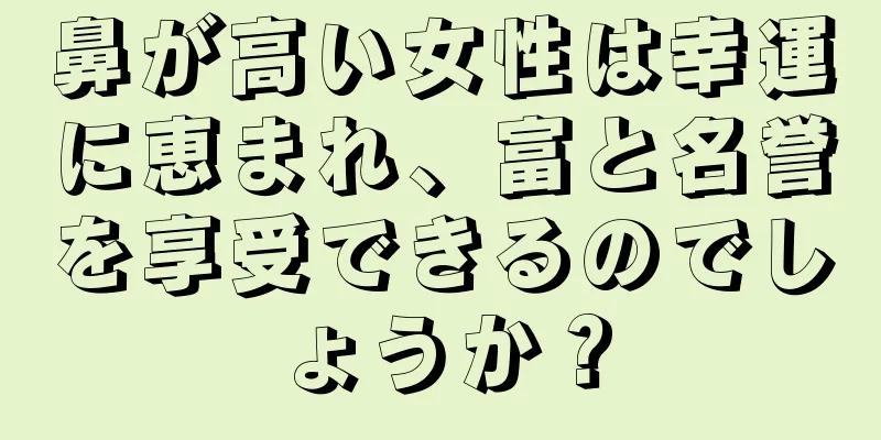 鼻が高い女性は幸運に恵まれ、富と名誉を享受できるのでしょうか？