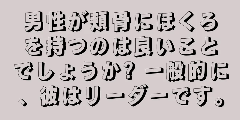 男性が頬骨にほくろを持つのは良いことでしょうか? 一般的に、彼はリーダーです。