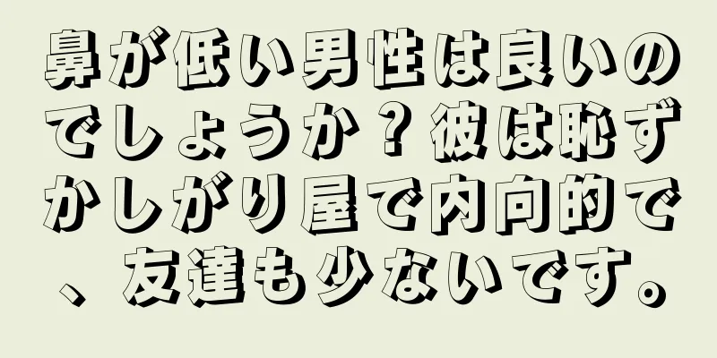 鼻が低い男性は良いのでしょうか？彼は恥ずかしがり屋で内向的で、友達も少ないです。