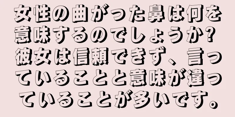 女性の曲がった鼻は何を意味するのでしょうか? 彼女は信頼できず、言っていることと意味が違っていることが多いです。