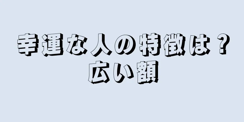 幸運な人の特徴は？広い額