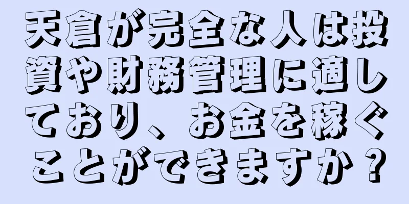 天倉が完全な人は投資や財務管理に適しており、お金を稼ぐことができますか？