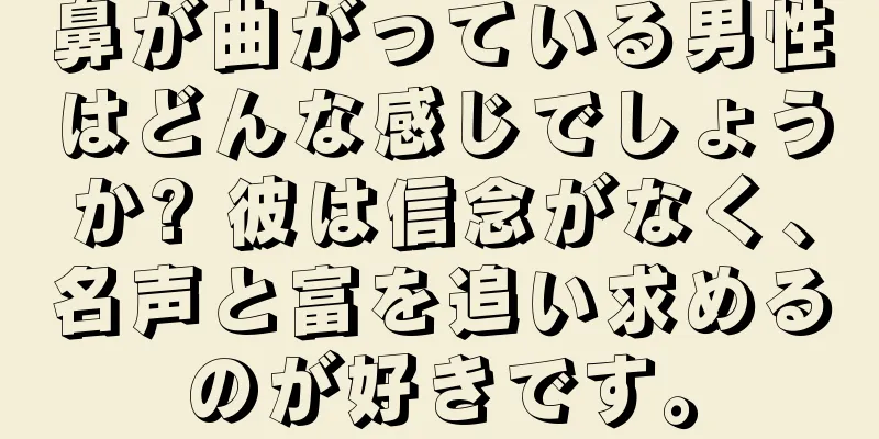 鼻が曲がっている男性はどんな感じでしょうか? 彼は信念がなく、名声と富を追い求めるのが好きです。