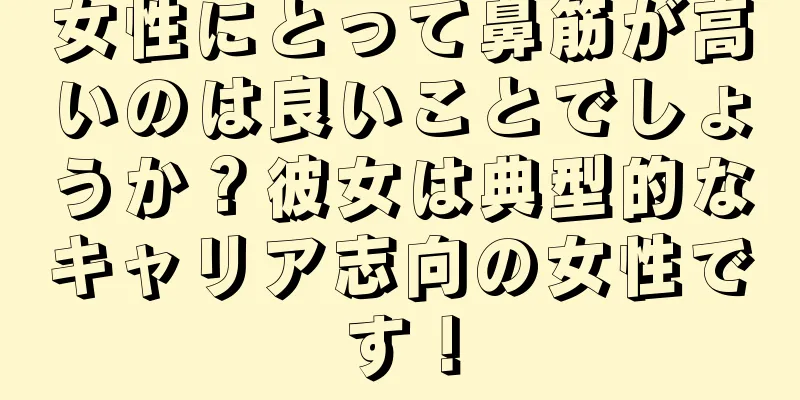 女性にとって鼻筋が高いのは良いことでしょうか？彼女は典型的なキャリア志向の女性です！