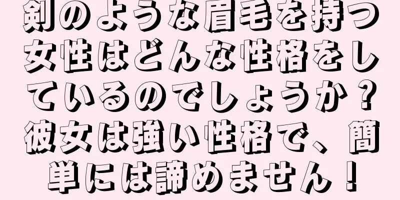 剣のような眉毛を持つ女性はどんな性格をしているのでしょうか？彼女は強い性格で、簡単には諦めません！