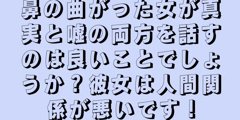 鼻の曲がった女が真実と嘘の両方を話すのは良いことでしょうか？彼女は人間関係が悪いです！