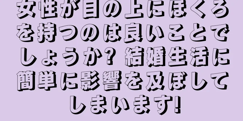 女性が目の上にほくろを持つのは良いことでしょうか? 結婚生活に簡単に影響を及ぼしてしまいます!