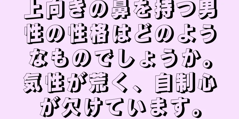 上向きの鼻を持つ男性の性格はどのようなものでしょうか。気性が荒く、自制心が欠けています。