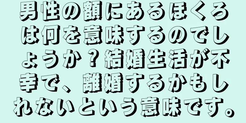 男性の額にあるほくろは何を意味するのでしょうか？結婚生活が不幸で、離婚するかもしれないという意味です。