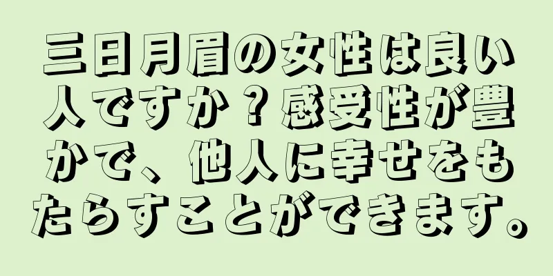 三日月眉の女性は良い人ですか？感受性が豊かで、他人に幸せをもたらすことができます。