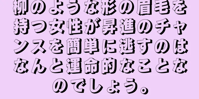 柳のような形の眉毛を持つ女性が昇進のチャンスを簡単に逃すのはなんと運命的なことなのでしょう。