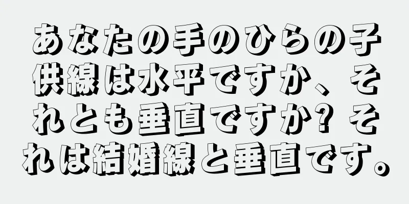 あなたの手のひらの子供線は水平ですか、それとも垂直ですか? それは結婚線と垂直です。