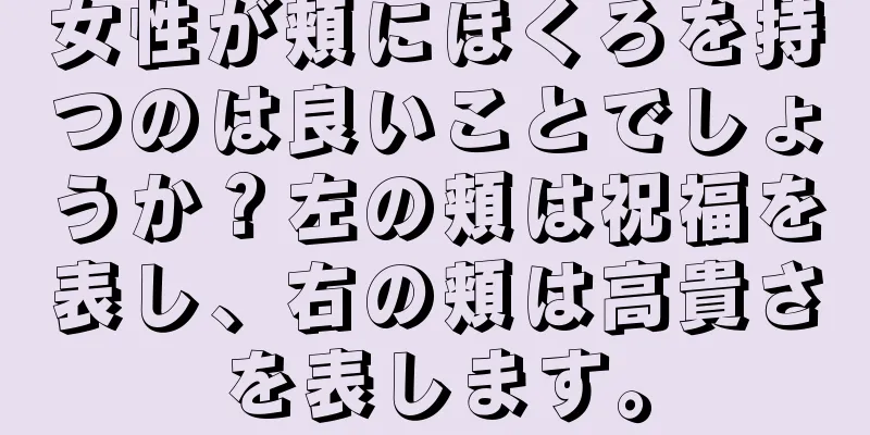 女性が頬にほくろを持つのは良いことでしょうか？左の頬は祝福を表し、右の頬は高貴さを表します。