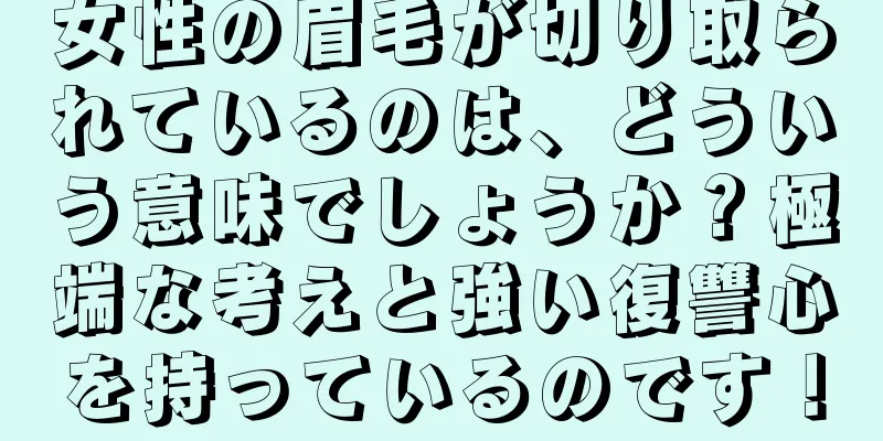 女性の眉毛が切り取られているのは、どういう意味でしょうか？極端な考えと強い復讐心を持っているのです！