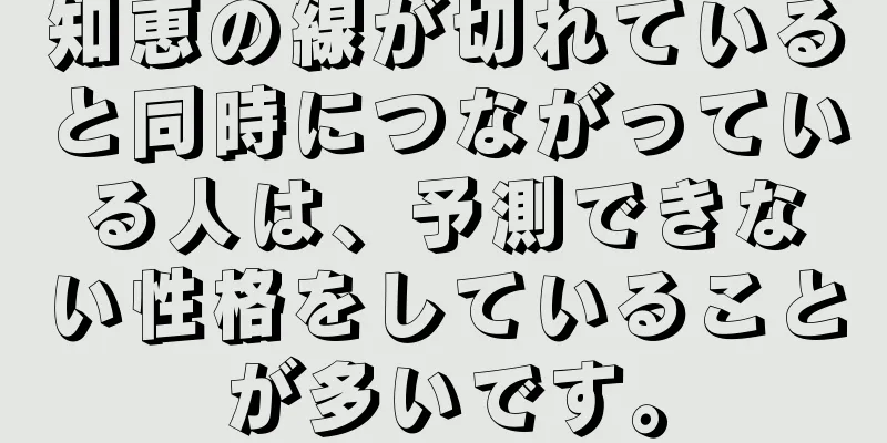 知恵の線が切れていると同時につながっている人は、予測できない性格をしていることが多いです。