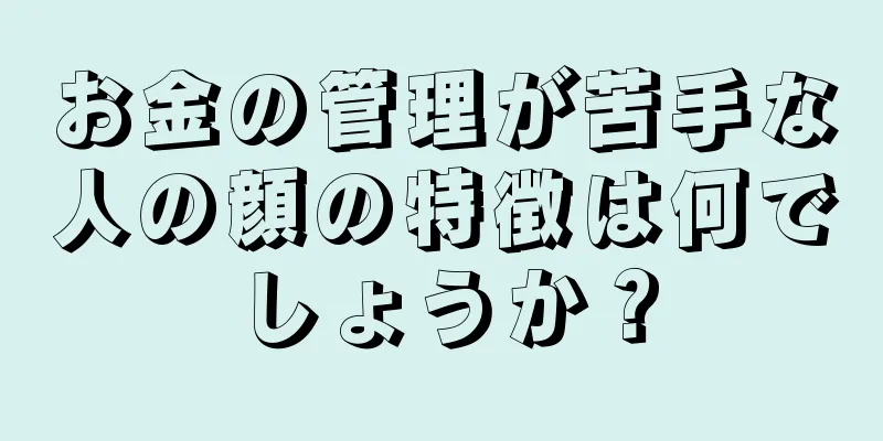 お金の管理が苦手な人の顔の特徴は何でしょうか？