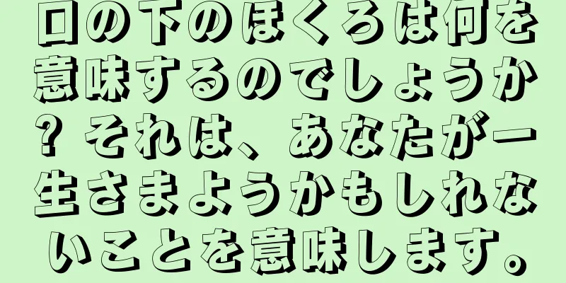 口の下のほくろは何を意味するのでしょうか? それは、あなたが一生さまようかもしれないことを意味します。