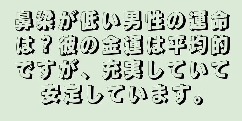 鼻梁が低い男性の運命は？彼の金運は平均的ですが、充実していて安定しています。