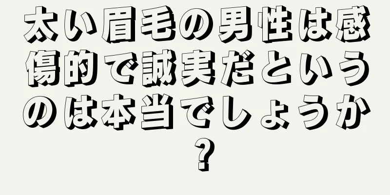 太い眉毛の男性は感傷的で誠実だというのは本当でしょうか？