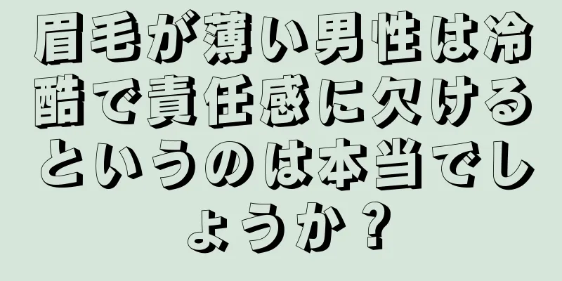 眉毛が薄い男性は冷酷で責任感に欠けるというのは本当でしょうか？