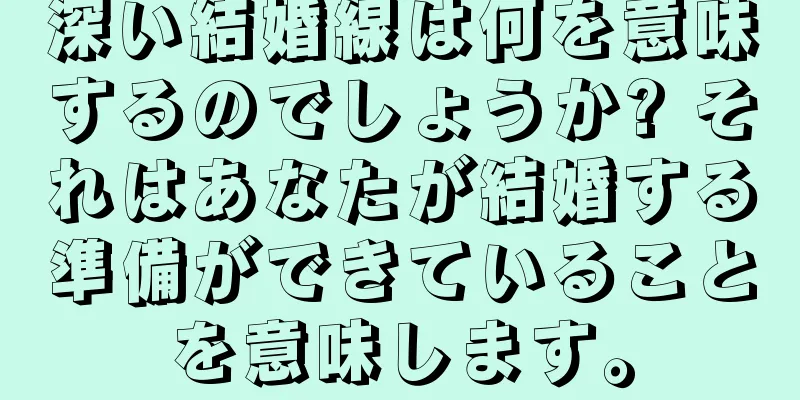 深い結婚線は何を意味するのでしょうか? それはあなたが結婚する準備ができていることを意味します。