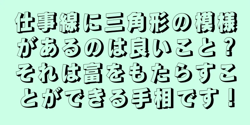 仕事線に三角形の模様があるのは良いこと？それは富をもたらすことができる手相です！