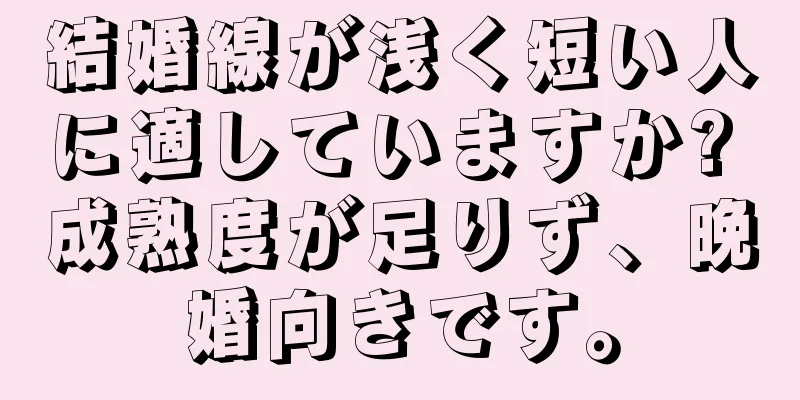 結婚線が浅く短い人に適していますか? 成熟度が足りず、晩婚向きです。