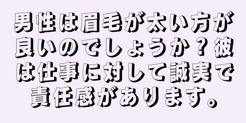 男性は眉毛が太い方が良いのでしょうか？彼は仕事に対して誠実で責任感があります。