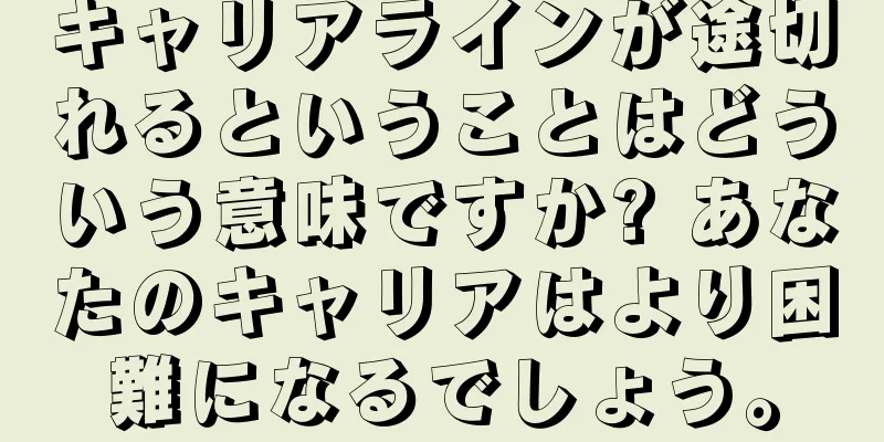 キャリアラインが途切れるということはどういう意味ですか? あなたのキャリアはより困難になるでしょう。