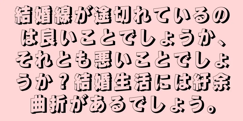 結婚線が途切れているのは良いことでしょうか、それとも悪いことでしょうか？結婚生活には紆余曲折があるでしょう。