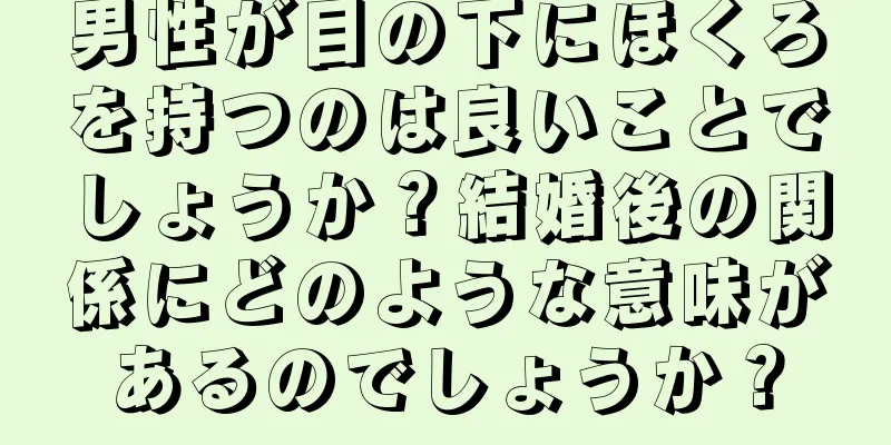 男性が目の下にほくろを持つのは良いことでしょうか？結婚後の関係にどのような意味があるのでしょうか？