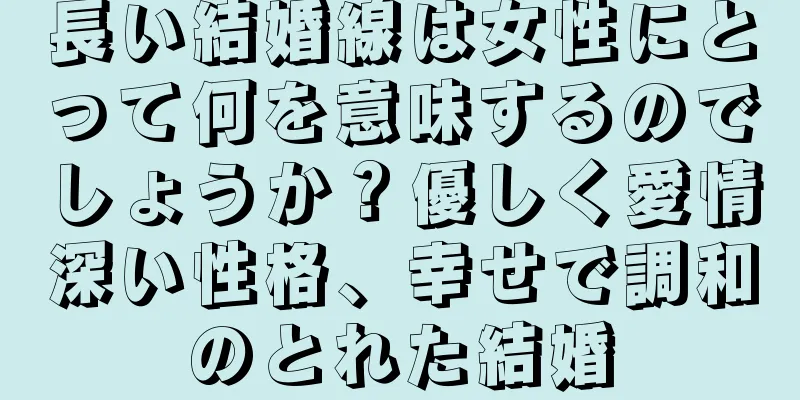 長い結婚線は女性にとって何を意味するのでしょうか？優しく愛情深い性格、幸せで調和のとれた結婚